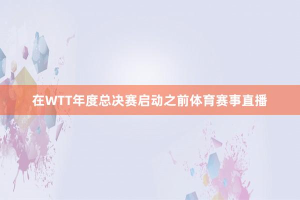 在WTT年度总决赛启动之前体育赛事直播