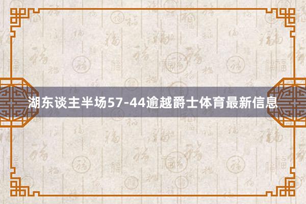 湖东谈主半场57-44逾越爵士体育最新信息