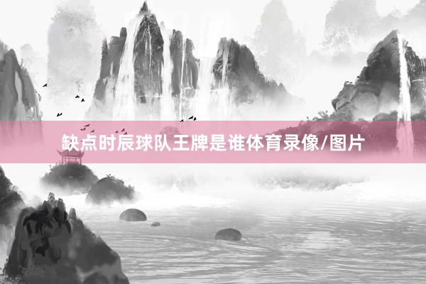 缺点时辰球队王牌是谁体育录像/图片