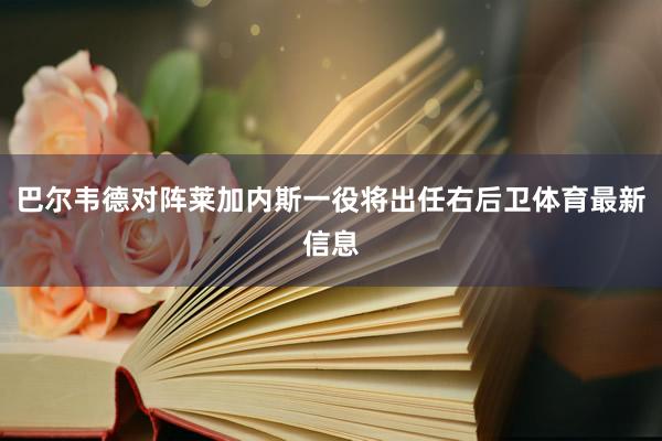 巴尔韦德对阵莱加内斯一役将出任右后卫体育最新信息