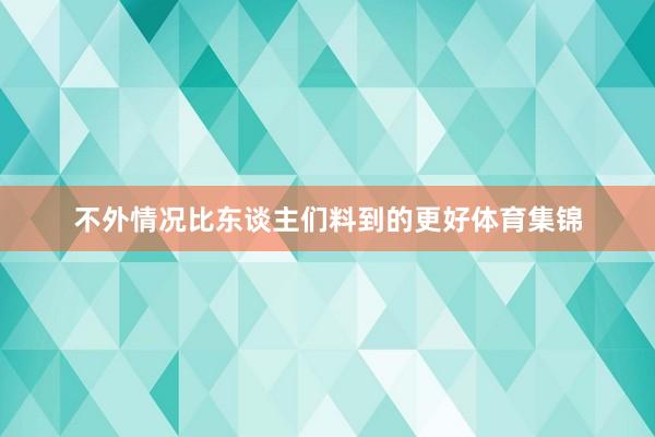 不外情况比东谈主们料到的更好体育集锦