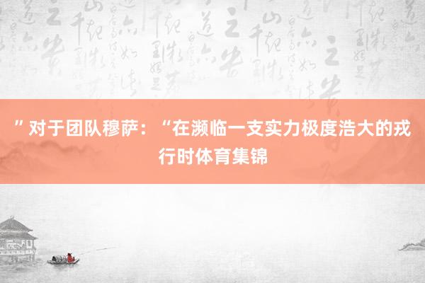 ”对于团队穆萨：“在濒临一支实力极度浩大的戎行时体育集锦