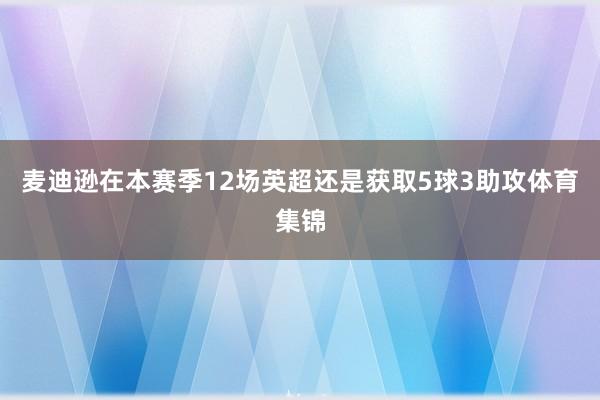 麦迪逊在本赛季12场英超还是获取5球3助攻体育集锦