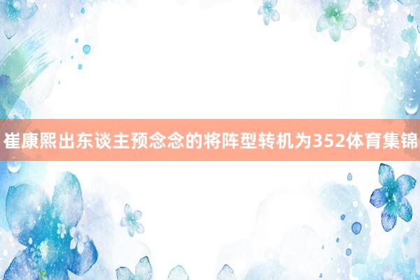 崔康熙出东谈主预念念的将阵型转机为352体育集锦