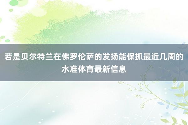 若是贝尔特兰在佛罗伦萨的发扬能保抓最近几周的水准体育最新信息