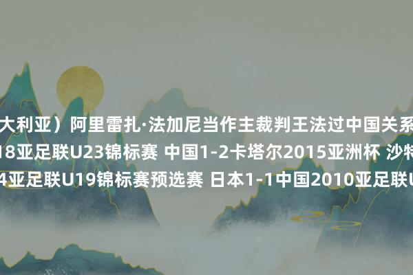 澳大利亚）阿里雷扎·法加尼当作主裁判王法过中国关系的比赛有：国度队：2018亚足联U23锦标赛 中国1-2卡塔尔2015亚洲杯 沙特阿拉伯0-1中国2014亚足联U19锦标赛预选赛 日本1-1中国2010亚足联U19锦标赛 中国2-0缅甸俱乐部：2020亚冠淘汰赛 北京国安1-0FC东京2020亚冠小组赛 神户收效船0-2广州恒大2019亚冠淘汰赛 广州恒大0-1浦和红钻2019亚冠淘汰赛 全北当