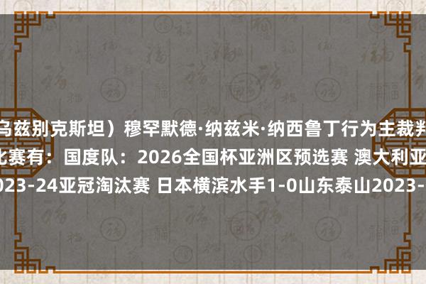 乌兹别克斯坦）穆罕默德·纳兹米·纳西鲁丁行为主裁判法律认知过中国相干的比赛有：国度队：2026全国杯亚洲区预选赛 澳大利亚3-1中国俱乐部：2023-24亚冠淘汰赛 日本横滨水手1-0山东泰山2023-24亚冠小组赛 武汉三镇2-1越南河内2023-24亚冠小组赛 泰国武里南联4-1浙江    体育赛事直播