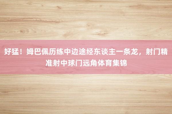 好猛！姆巴佩历练中边途经东谈主一条龙，射门精准射中球门远角体育集锦