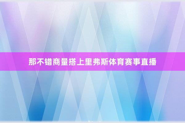 那不错商量搭上里弗斯体育赛事直播