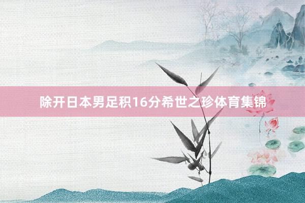 除开日本男足积16分希世之珍体育集锦