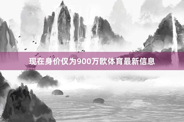 现在身价仅为900万欧体育最新信息