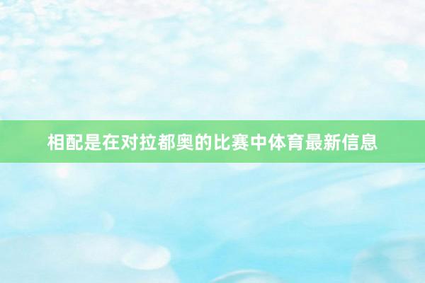 相配是在对拉都奥的比赛中体育最新信息