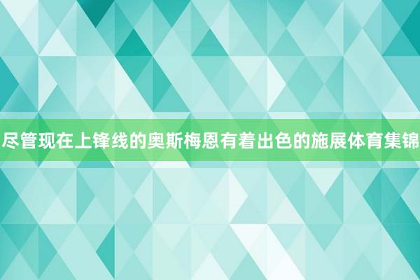 尽管现在上锋线的奥斯梅恩有着出色的施展体育集锦