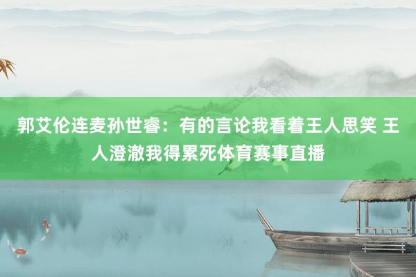 郭艾伦连麦孙世睿：有的言论我看着王人思笑 王人澄澈我得累死体育赛事直播