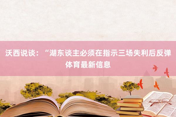 沃西说谈：“湖东谈主必须在指示三场失利后反弹体育最新信息