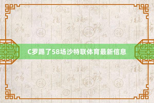 C罗踢了58场沙特联体育最新信息