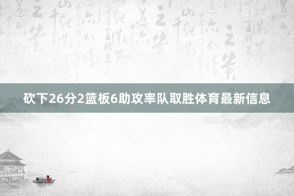 砍下26分2篮板6助攻率队取胜体育最新信息