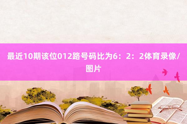 最近10期该位012路号码比为6：2：2体育录像/图片