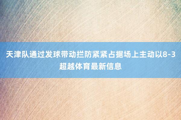 天津队通过发球带动拦防紧紧占据场上主动以8-3超越体育最新信息