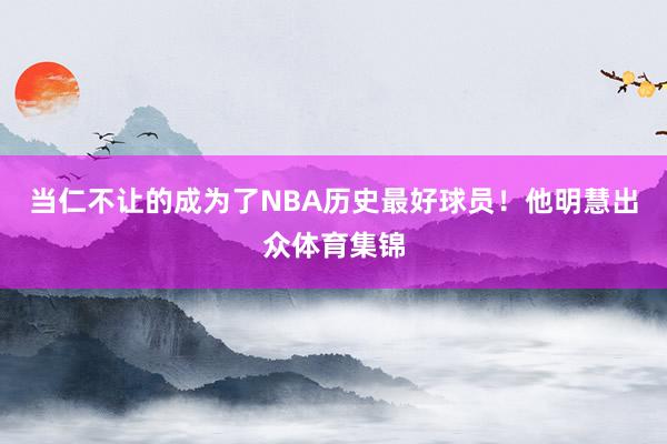 当仁不让的成为了NBA历史最好球员！他明慧出众体育集锦