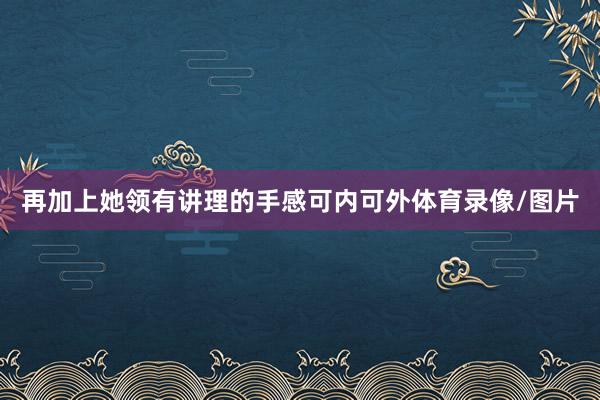 再加上她领有讲理的手感可内可外体育录像/图片