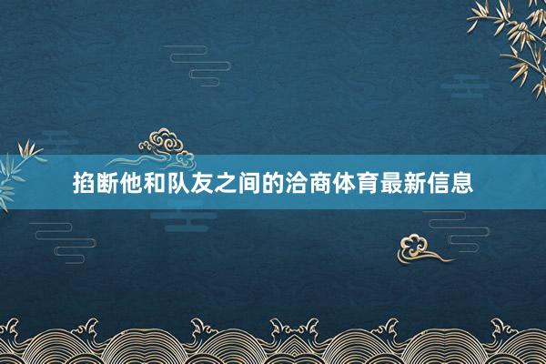 掐断他和队友之间的洽商体育最新信息