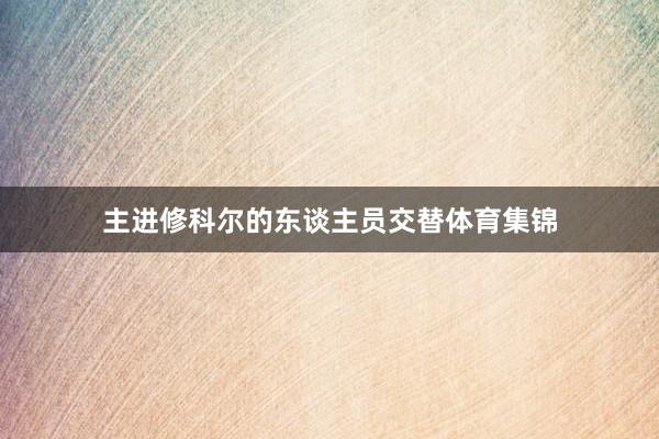 主进修科尔的东谈主员交替体育集锦