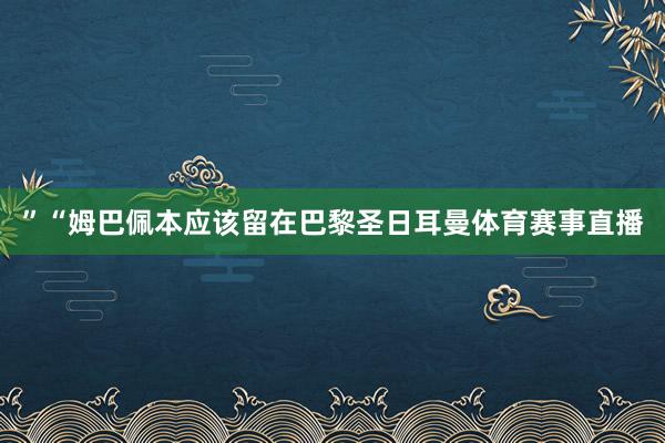 ”　　“姆巴佩本应该留在巴黎圣日耳曼体育赛事直播