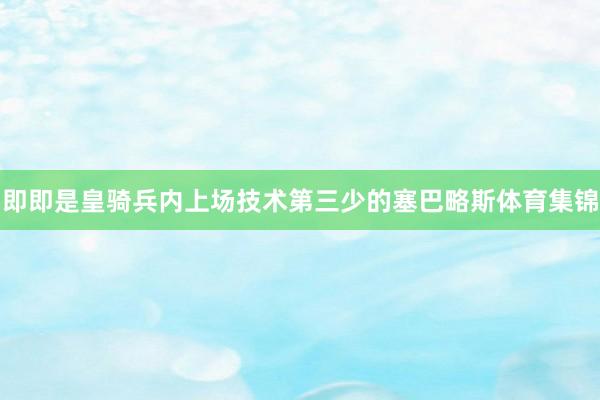 即即是皇骑兵内上场技术第三少的塞巴略斯体育集锦