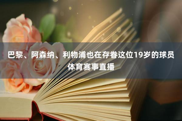 巴黎、阿森纳、利物浦也在存眷这位19岁的球员体育赛事直播