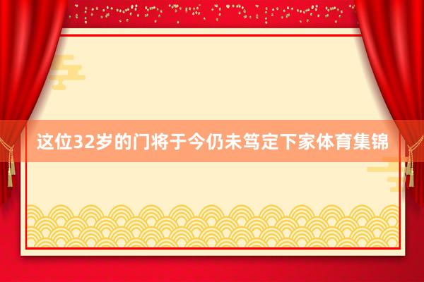 这位32岁的门将于今仍未笃定下家体育集锦