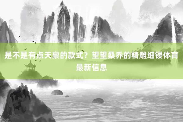 是不是有点天禀的款式？望望桑乔的精雕细镂体育最新信息