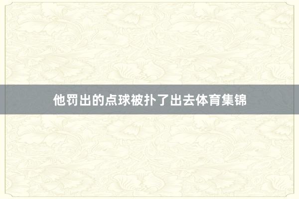 他罚出的点球被扑了出去体育集锦