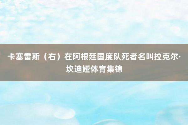 卡塞雷斯（右）在阿根廷国度队死者名叫拉克尔·坎迪娅体育集锦