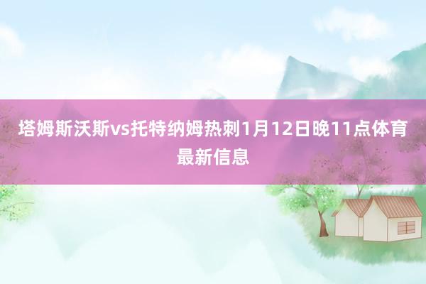 塔姆斯沃斯vs托特纳姆热刺1月12日晚11点体育最新信息