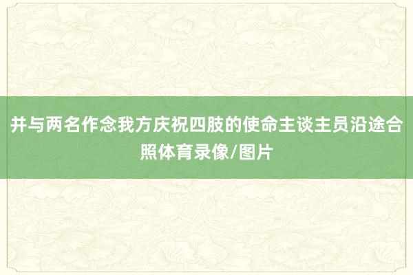 并与两名作念我方庆祝四肢的使命主谈主员沿途合照体育录像/图片