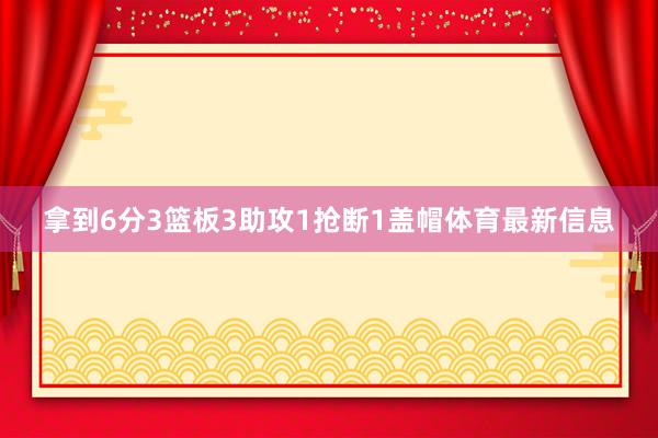 拿到6分3篮板3助攻1抢断1盖帽体育最新信息