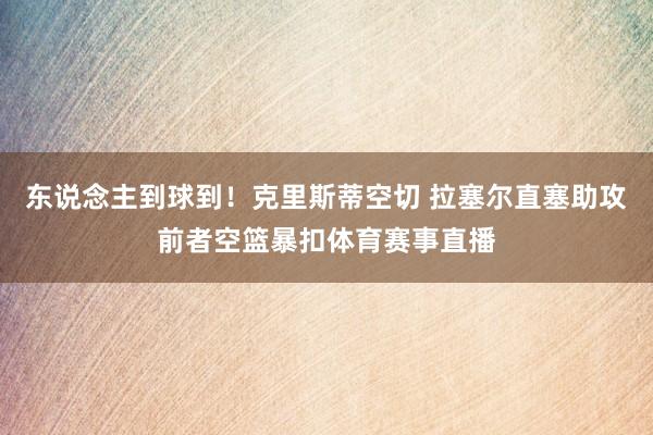 东说念主到球到！克里斯蒂空切 拉塞尔直塞助攻前者空篮暴扣体育赛事直播