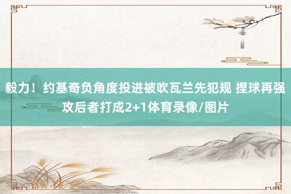 毅力！约基奇负角度投进被吹瓦兰先犯规 捏球再强攻后者打成2+1体育录像/图片