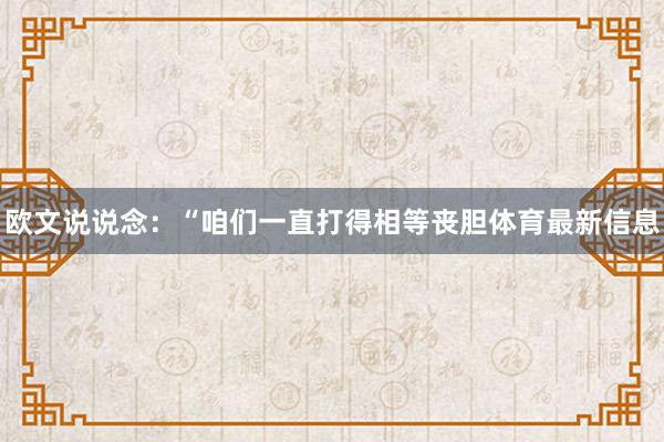 欧文说说念：“咱们一直打得相等丧胆体育最新信息