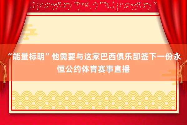 “能量标明”他需要与这家巴西俱乐部签下一份永恒公约体育赛事直播