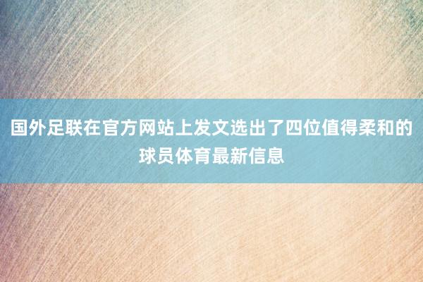 国外足联在官方网站上发文选出了四位值得柔和的球员体育最新信息