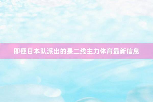 即便日本队派出的是二线主力体育最新信息