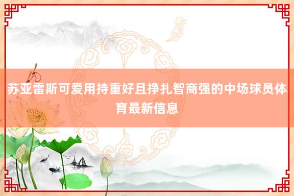 苏亚雷斯可爱用持重好且挣扎智商强的中场球员体育最新信息