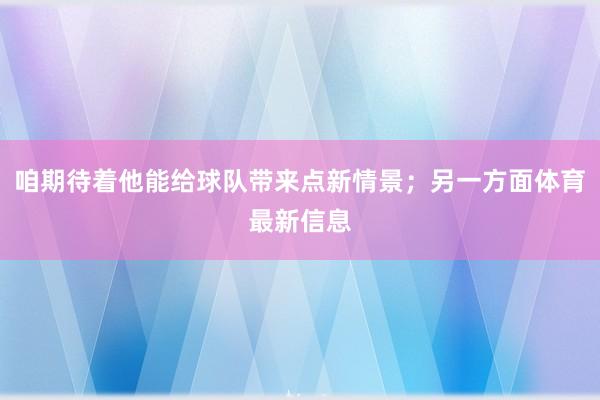 咱期待着他能给球队带来点新情景；另一方面体育最新信息