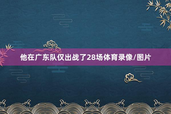 他在广东队仅出战了28场体育录像/图片