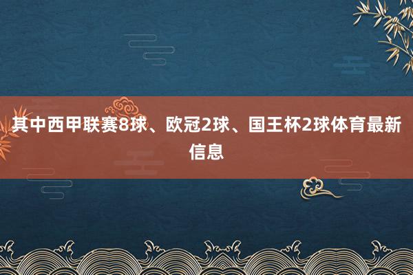 其中西甲联赛8球、欧冠2球、国王杯2球体育最新信息