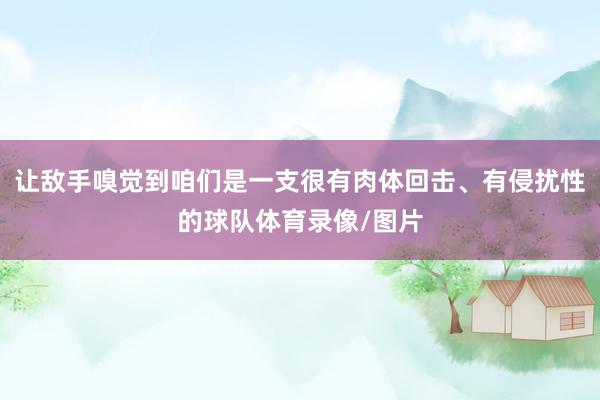 让敌手嗅觉到咱们是一支很有肉体回击、有侵扰性的球队体育录像/图片