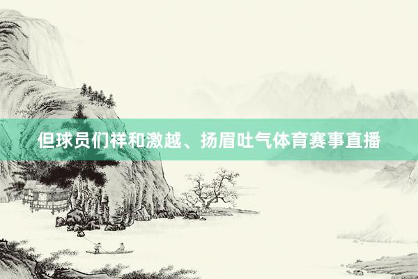 但球员们祥和激越、扬眉吐气体育赛事直播