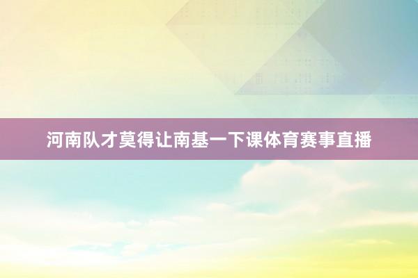 河南队才莫得让南基一下课体育赛事直播